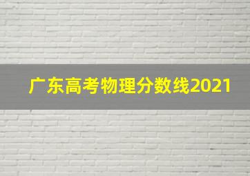 广东高考物理分数线2021