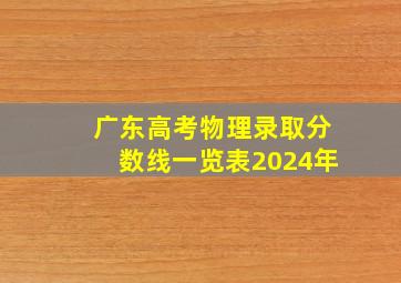 广东高考物理录取分数线一览表2024年