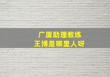 广厦助理教练王博是哪里人呀