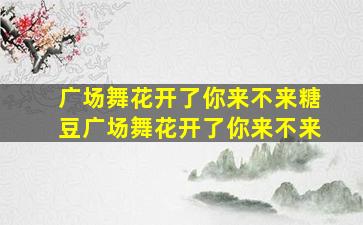 广场舞花开了你来不来糖豆广场舞花开了你来不来