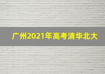 广州2021年高考清华北大