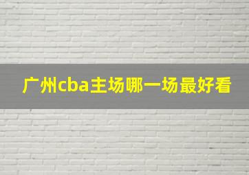 广州cba主场哪一场最好看