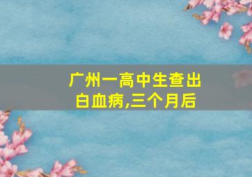 广州一高中生查出白血病,三个月后