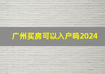 广州买房可以入户吗2024