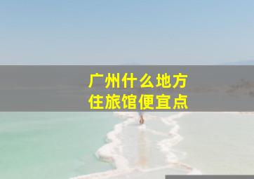 广州什么地方住旅馆便宜点