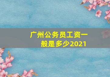 广州公务员工资一般是多少2021