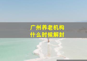 广州养老机构什么时候解封