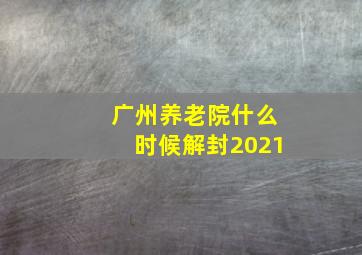 广州养老院什么时候解封2021