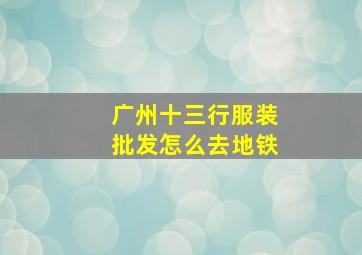 广州十三行服装批发怎么去地铁