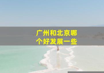 广州和北京哪个好发展一些