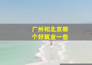 广州和北京哪个好就业一些