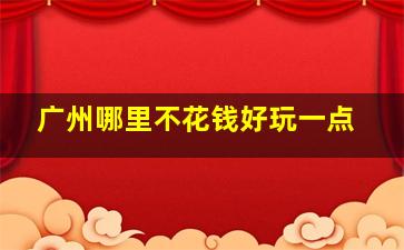 广州哪里不花钱好玩一点