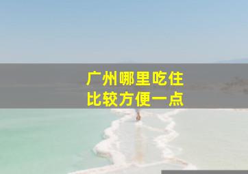 广州哪里吃住比较方便一点