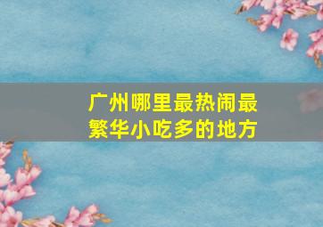 广州哪里最热闹最繁华小吃多的地方