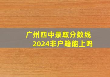 广州四中录取分数线2024非户籍能上吗