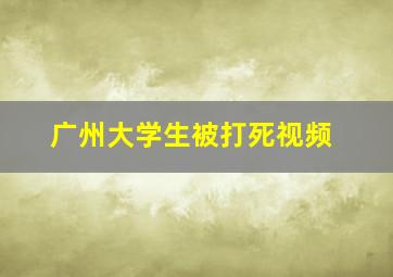 广州大学生被打死视频