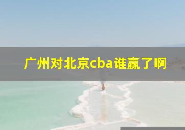 广州对北京cba谁赢了啊