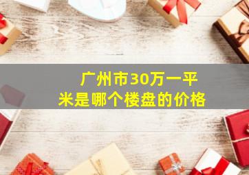 广州市30万一平米是哪个楼盘的价格