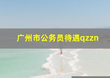 广州市公务员待遇qzzn