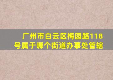 广州市白云区梅园路118号属于哪个街道办事处管辖