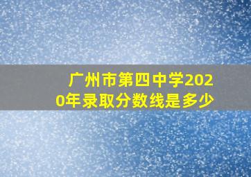 广州市第四中学2020年录取分数线是多少