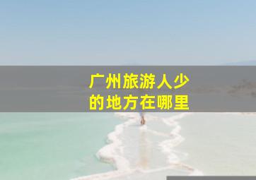 广州旅游人少的地方在哪里