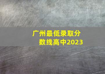 广州最低录取分数线高中2023