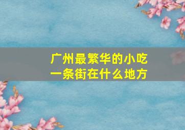 广州最繁华的小吃一条街在什么地方