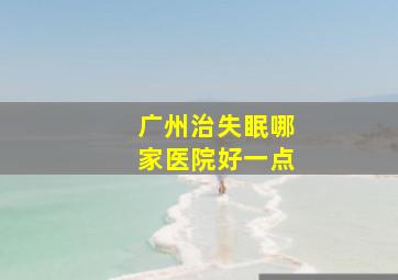 广州治失眠哪家医院好一点