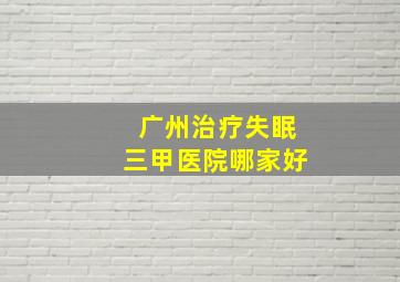 广州治疗失眠三甲医院哪家好