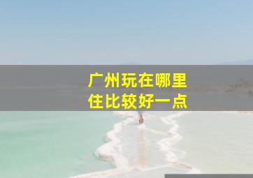 广州玩在哪里住比较好一点