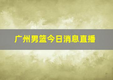 广州男篮今日消息直播