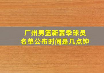 广州男篮新赛季球员名单公布时间是几点钟