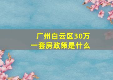 广州白云区30万一套房政策是什么