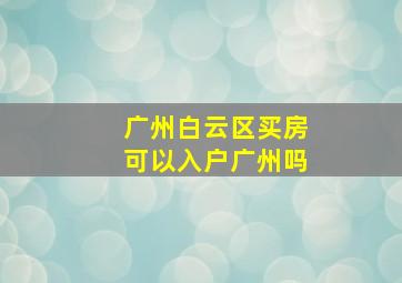 广州白云区买房可以入户广州吗