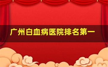 广州白血病医院排名第一