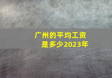 广州的平均工资是多少2023年