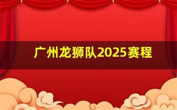 广州龙狮队2025赛程