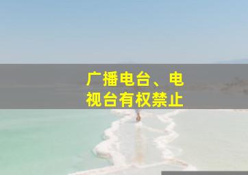 广播电台、电视台有权禁止