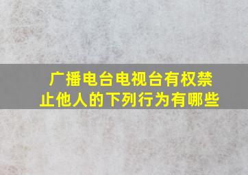 广播电台电视台有权禁止他人的下列行为有哪些