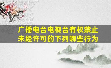 广播电台电视台有权禁止未经许可的下列哪些行为