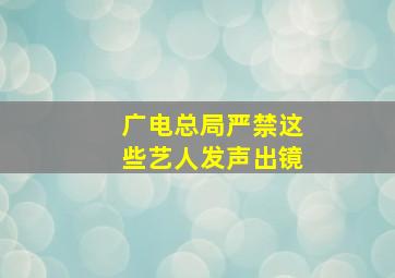 广电总局严禁这些艺人发声出镜