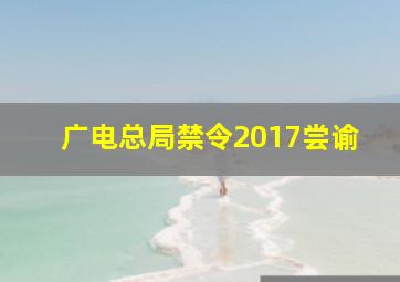 广电总局禁令2017尝谕