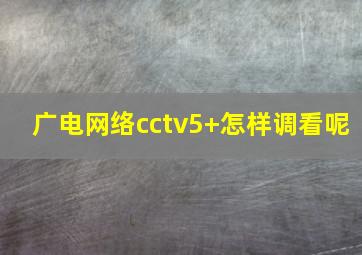 广电网络cctv5+怎样调看呢