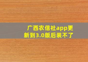 广西农信社app更新到3.0版后装不了