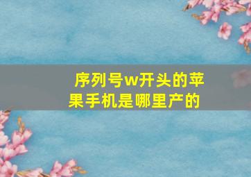 序列号w开头的苹果手机是哪里产的