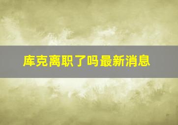 库克离职了吗最新消息