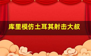 库里模仿土耳其射击大叔