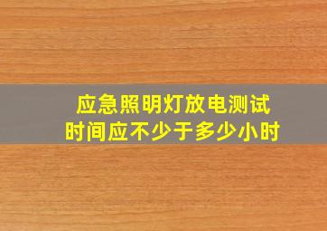 应急照明灯放电测试时间应不少于多少小时