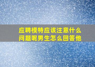 应聘模特应该注意什么问题呢男生怎么回答他